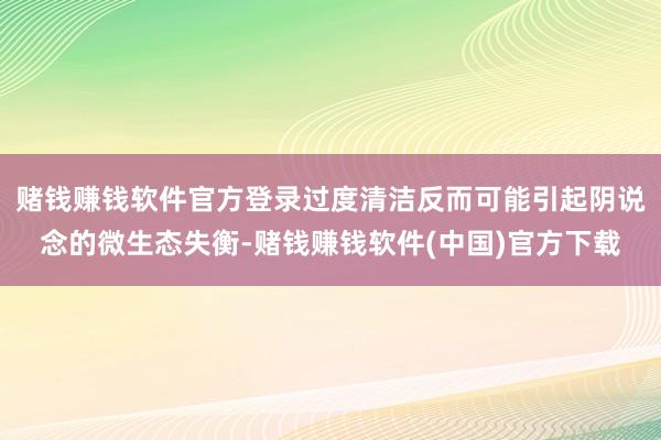 赌钱赚钱软件官方登录过度清洁反而可能引起阴说念的微生态失衡-赌钱赚钱软件(中国)官方下载