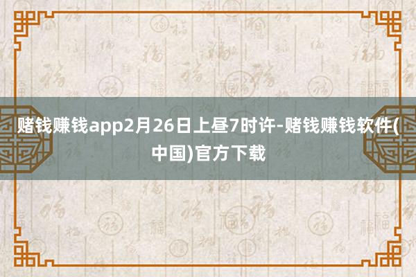赌钱赚钱app2月26日上昼7时许-赌钱赚钱软件(中国)官方下载