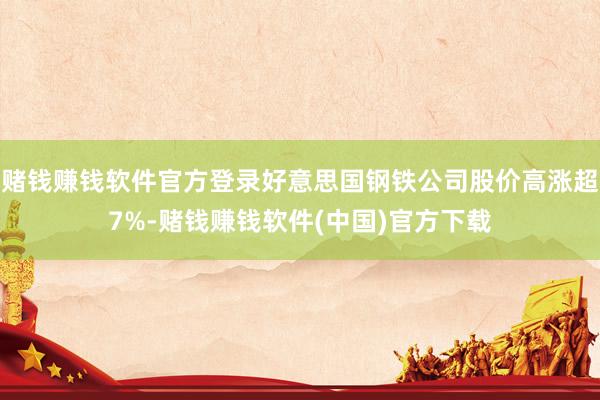 赌钱赚钱软件官方登录好意思国钢铁公司股价高涨超7%-赌钱赚钱软件(中国)官方下载