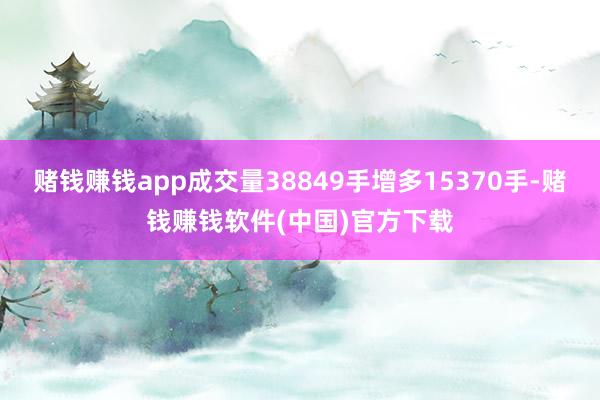 赌钱赚钱app成交量38849手增多15370手-赌钱赚钱软件(中国)官方下载