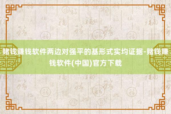 赌钱赚钱软件两边对强平的基形式实均证据-赌钱赚钱软件(中国)官方下载