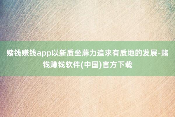 赌钱赚钱app以新质坐蓐力追求有质地的发展-赌钱赚钱软件(中国)官方下载