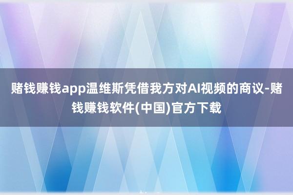 赌钱赚钱app温维斯凭借我方对AI视频的商议-赌钱赚钱软件(中国)官方下载