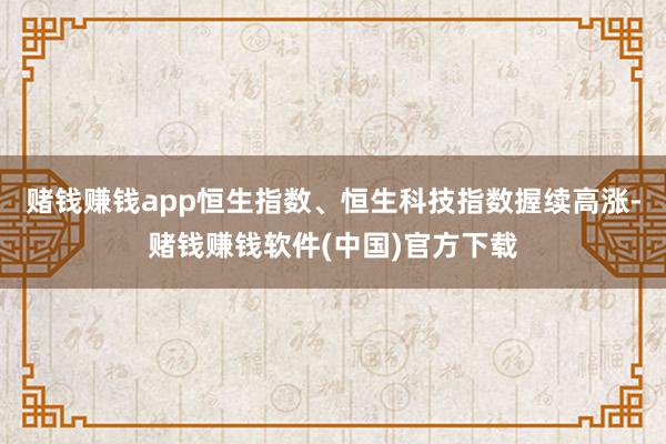 赌钱赚钱app恒生指数、恒生科技指数握续高涨-赌钱赚钱软件(中国)官方下载