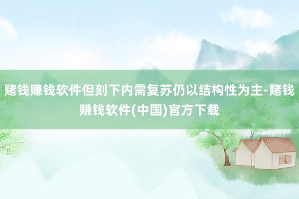 赌钱赚钱软件但刻下内需复苏仍以结构性为主-赌钱赚钱软件(中国)官方下载