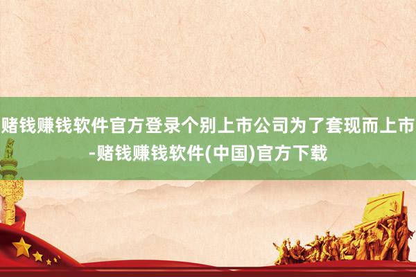 赌钱赚钱软件官方登录个别上市公司为了套现而上市-赌钱赚钱软件(中国)官方下载