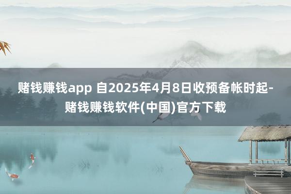 赌钱赚钱app 自2025年4月8日收预备帐时起-赌钱赚钱软件(中国)官方下载