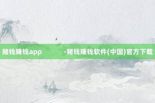赌钱赚钱app            -赌钱赚钱软件(中国)官方下载