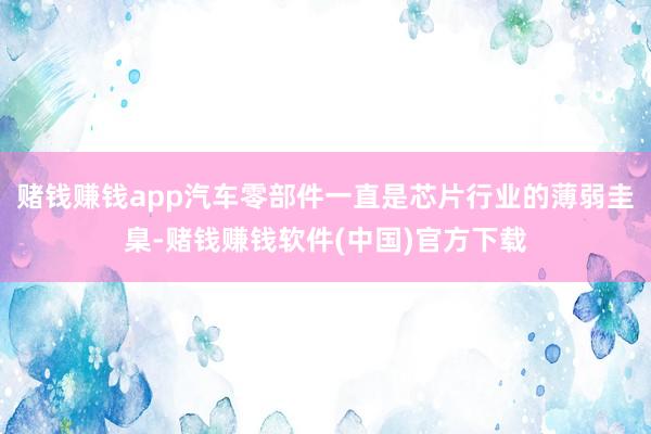 赌钱赚钱app汽车零部件一直是芯片行业的薄弱圭臬-赌钱赚钱软件(中国)官方下载