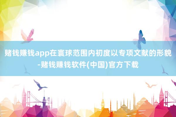 赌钱赚钱app在寰球范围内初度以专项文献的形貌-赌钱赚钱软件(中国)官方下载