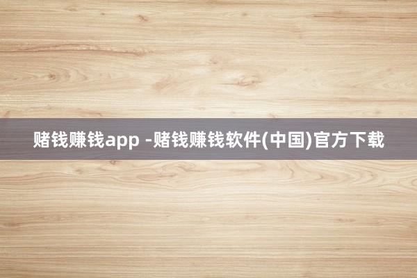 赌钱赚钱app -赌钱赚钱软件(中国)官方下载