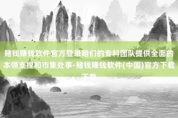 赌钱赚钱软件官方登录咱们的专科团队提供全面的本领支捏和市集处事-赌钱赚钱软件(中国)官方下载