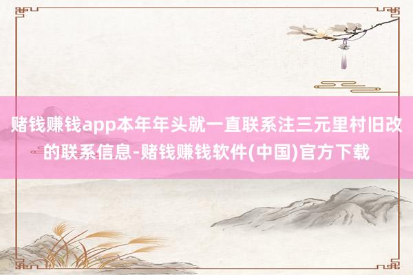 赌钱赚钱app本年年头就一直联系注三元里村旧改的联系信息-赌钱赚钱软件(中国)官方下载