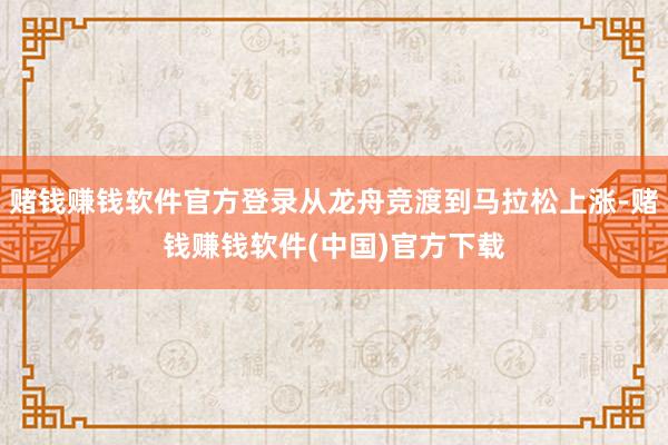 赌钱赚钱软件官方登录从龙舟竞渡到马拉松上涨-赌钱赚钱软件(中国)官方下载