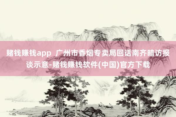 赌钱赚钱app  广州市香烟专卖局回话南齐暗访报谈示意-赌钱赚钱软件(中国)官方下载