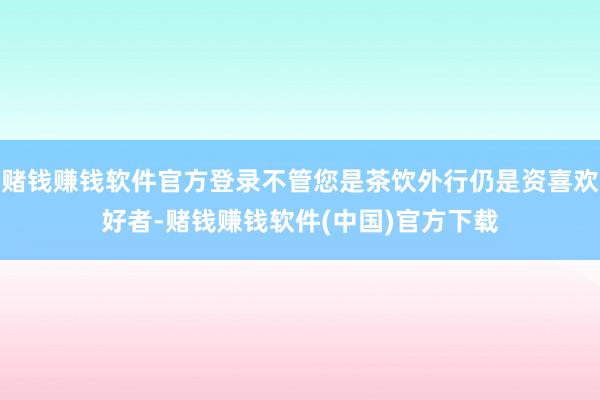 赌钱赚钱软件官方登录不管您是茶饮外行仍是资喜欢好者-赌钱赚钱软件(中国)官方下载