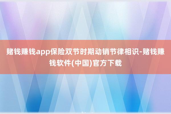 赌钱赚钱app保险双节时期动销节律相识-赌钱赚钱软件(中国)官方下载
